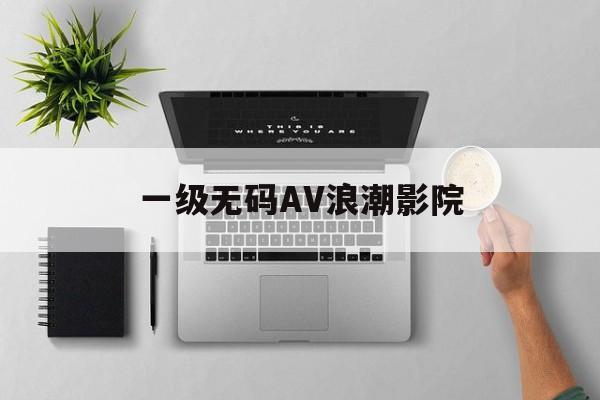 一级无码AV浪潮影院_免费国家一级在线观看在线看