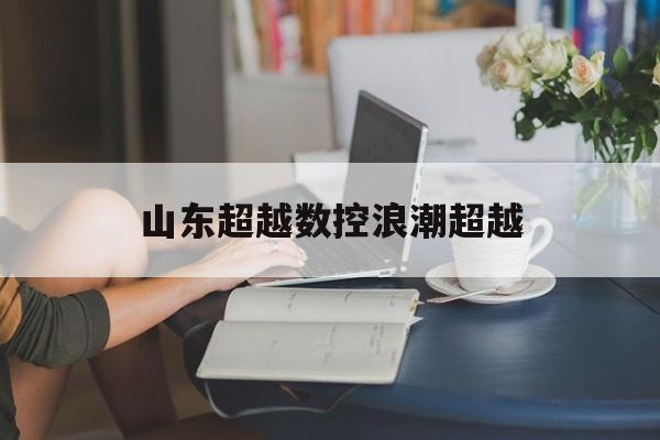山东逾越
数控浪潮逾越
_浪潮团体
逾越
数控电子有限公司（浪潮集团超越数控电子有限公司）